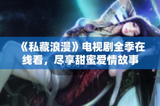 《私藏浪漫》电视剧全季在线看，尽享甜蜜爱情故事