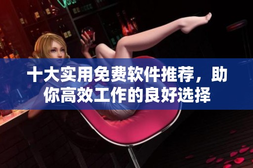 十大实用免费软件推荐，助你高效工作的良好选择