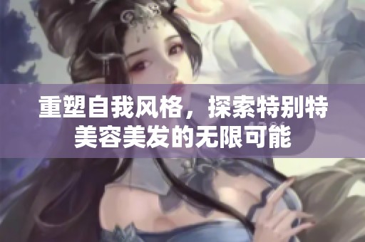 重塑自我风格，探索特别特美容美发的无限可能