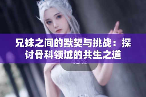 兄妹之间的默契与挑战：探讨骨科领域的共生之道