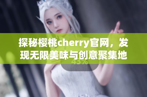 探秘樱桃cherry官网，发现无限美味与创意聚集地
