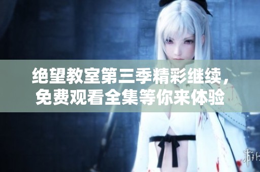 绝望教室第三季精彩继续，免费观看全集等你来体验