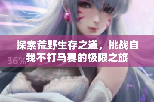 探索荒野生存之道，挑战自我不打马赛的极限之旅