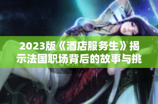 2023版《酒店服务生》揭示法国职场背后的故事与挑战
