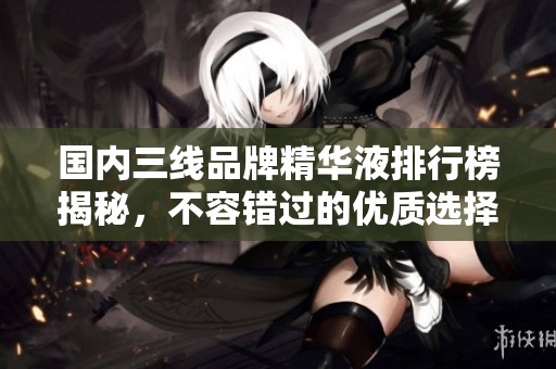 国内三线品牌精华液排行榜揭秘，不容错过的优质选择