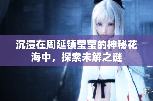 沉浸在周延镇莹莹的神秘花海中，探索未解之谜