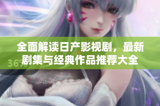 全面解读日产影视剧，最新剧集与经典作品推荐大全