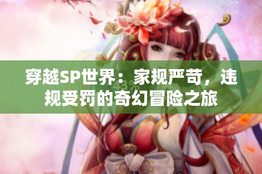 穿越SP世界：家规严苛，违规受罚的奇幻冒险之旅