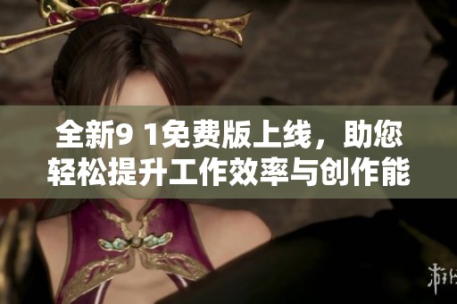全新9 1免费版上线，助您轻松提升工作效率与创作能力