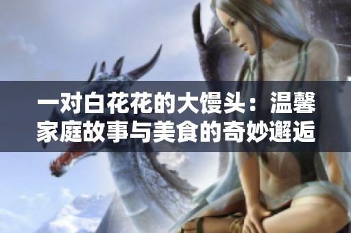 一对白花花的大馒头：温馨家庭故事与美食的奇妙邂逅
