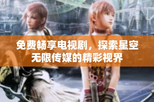 免费畅享电视剧，探索星空无限传媒的精彩视界