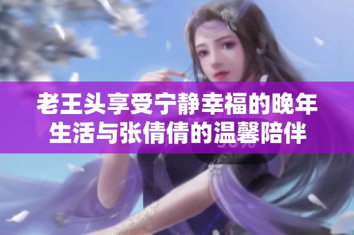 老王头享受宁静幸福的晚年生活与张倩倩的温馨陪伴