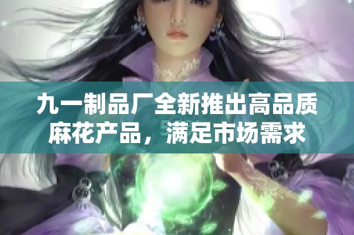 九一制品厂全新推出高品质麻花产品，满足市场需求