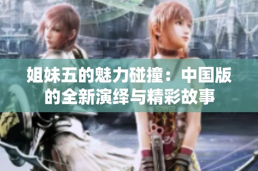 姐妹五的魅力碰撞：中国版的全新演绎与精彩故事