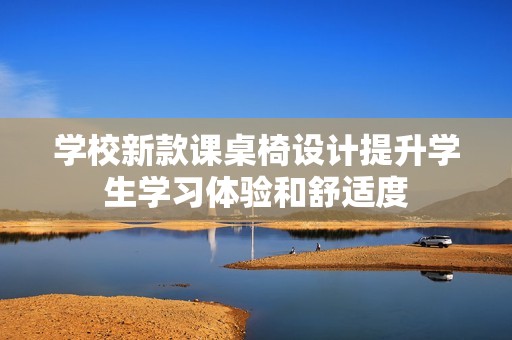 学校新款课桌椅设计提升学生学习体验和舒适度