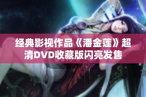 经典影视作品《潘金莲》超清DVD收藏版闪亮发售