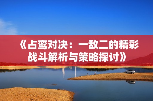 《占鸾对决：一敌二的精彩战斗解析与策略探讨》