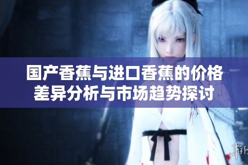 国产香蕉与进口香蕉的价格差异分析与市场趋势探讨