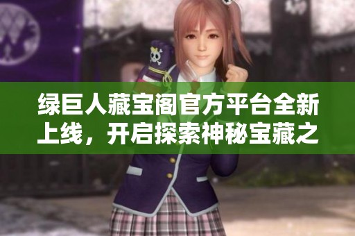 绿巨人藏宝阁官方平台全新上线，开启探索神秘宝藏之旅