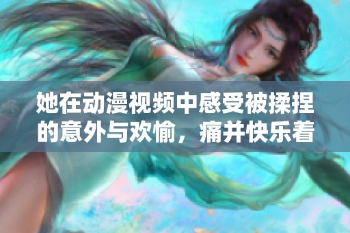 她在动漫视频中感受被揉捏的意外与欢愉，痛并快乐着