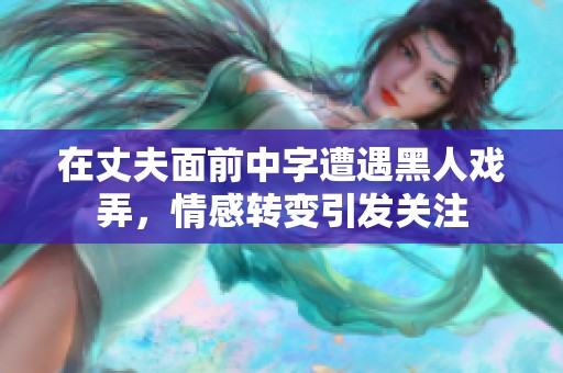 在丈夫面前中字遭遇黑人戏弄，情感转变引发关注