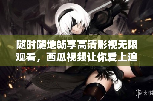 随时随地畅享高清影视无限观看，西瓜视频让你爱上追剧