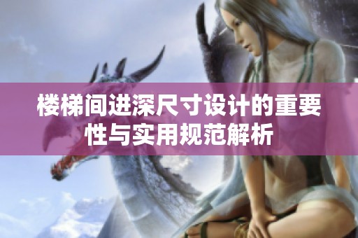 楼梯间进深尺寸设计的重要性与实用规范解析