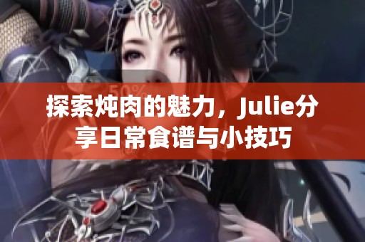 探索炖肉的魅力，Julie分享日常食谱与小技巧