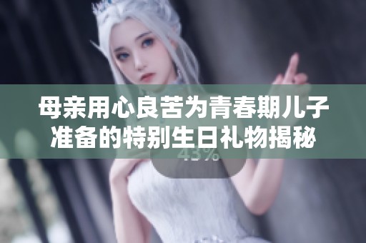 母亲用心良苦为青春期儿子准备的特别生日礼物揭秘
