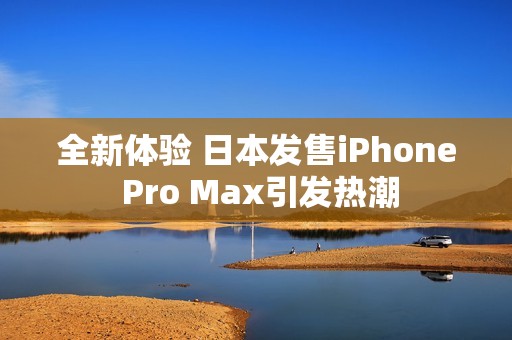 全新体验 日本发售iPhone Pro Max引发热潮