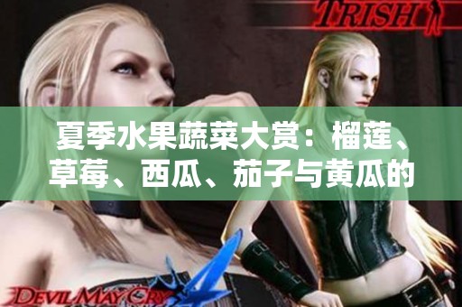 夏季水果蔬菜大赏：榴莲、草莓、西瓜、茄子与黄瓜的美味结合