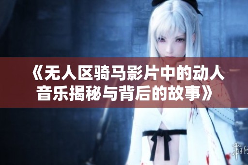《无人区骑马影片中的动人音乐揭秘与背后的故事》