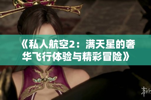 《私人航空2：满天星的奢华飞行体验与精彩冒险》