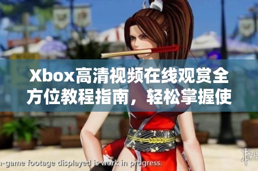 Xbox高清视频在线观赏全方位教程指南，轻松掌握使用技巧