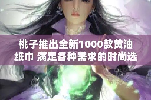 桃子推出全新1000款黄油纸巾 满足各种需求的时尚选择