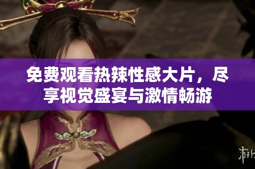 免费观看热辣性感大片，尽享视觉盛宴与激情畅游