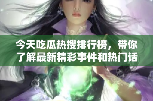 今天吃瓜热搜排行榜，带你了解最新精彩事件和热门话题