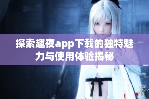 探索趣夜app下载的独特魅力与使用体验揭秘
