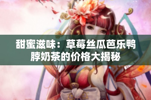 甜蜜滋味：草莓丝瓜芭乐鸭脖奶茶的价格大揭秘