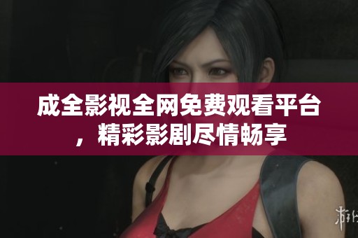 成全影视全网免费观看平台，精彩影剧尽情畅享