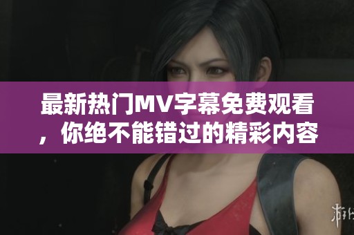 最新热门MV字幕免费观看，你绝不能错过的精彩内容