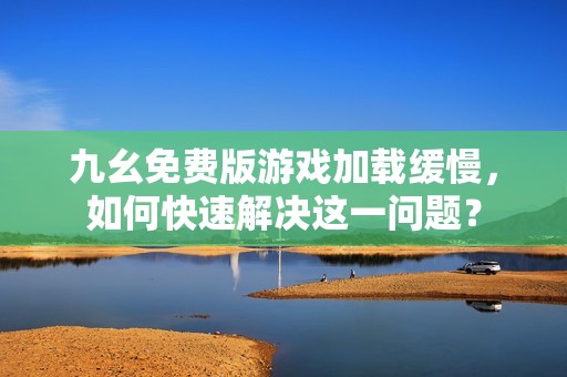 九幺免费版游戏加载缓慢，如何快速解决这一问题？
