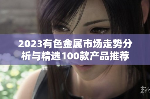 2023有色金属市场走势分析与精选100款产品推荐