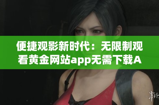 便捷观影新时代：无限制观看黄金网站app无需下载APP