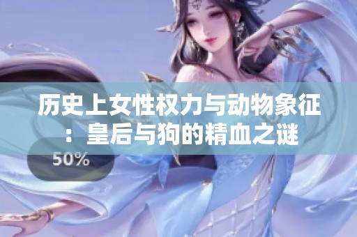 历史上女性权力与动物象征：皇后与狗的精血之谜