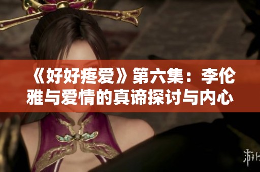 《好好疼爱》第六集：李伦雅与爱情的真谛探讨与内心挣扎