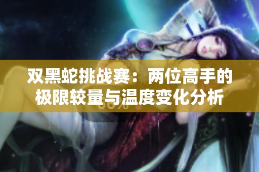 双黑蛇挑战赛：两位高手的极限较量与温度变化分析