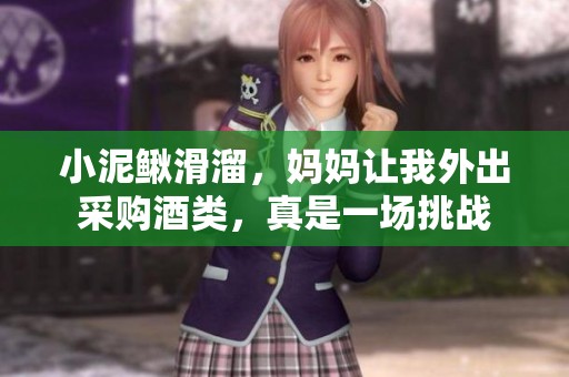 小泥鳅滑溜，妈妈让我外出采购酒类，真是一场挑战