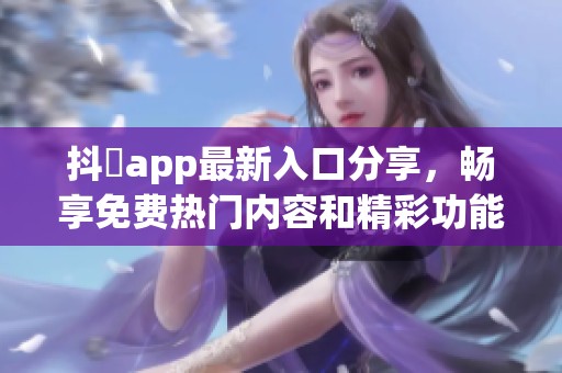 抖抈app最新入口分享，畅享免费热门内容和精彩功能