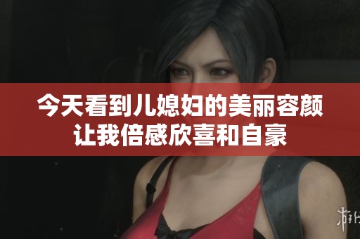 今天看到儿媳妇的美丽容颜让我倍感欣喜和自豪